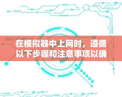 在模拟器中上网时,遵循以下步骤和注意事项以确保安全和合规 在模拟器中上网时,遵循以下步骤和注意事项以确保安全和合规