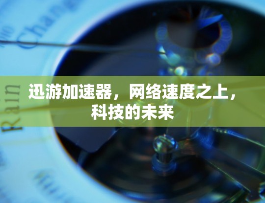 迅游加速器，网络速度之上，科技的未来