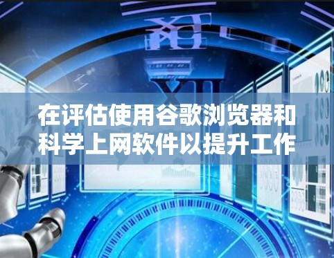在评估使用谷歌浏览器和科学上网软件以提升工作效率时,以下是一个综合性的总结,帮助你做出明智的选择 在评估使用谷歌浏览器和科学上网软件以提升工作效率时,以下是一个综合性的总结,帮助你做出明智的选择
