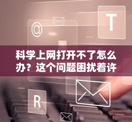 科学上网打开不了怎么办？这个问题困扰着许多用户，尤其是那些经常使用网络的场景。今天，我们来聊聊科学上网解决不了的这些小问题，以及如何解决它们