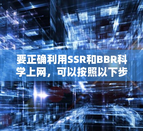 要正确利用SSR和BBR科学上网,可以按照以下步骤进行 要正确利用SSR和BBR科学上网,可以按照以下步骤进行