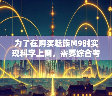 为了在购买魅族M9时实现科学上网,需要综合考虑以下几个关键因素 为了在购买魅族M9时实现科学上网,需要综合考虑以下几个关键因素