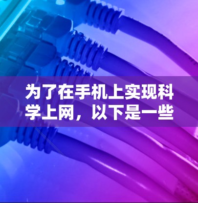 为了在手机上实现科学上网,以下是一些实用的步骤 为了在手机上实现科学上网,以下是一些实用的步骤