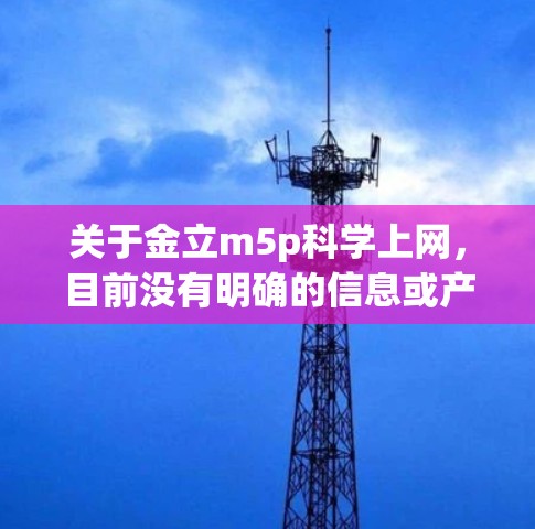 关于金立m5p科学上网，目前没有明确的信息或产品信息。建议您通过以下步骤查找