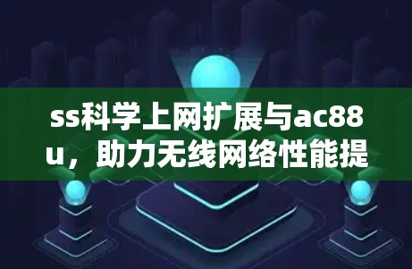 ss科学上网扩展与ac88u，助力无线网络性能提升