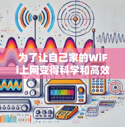 为了让自己家的WiFi上网变得科学和高效，可以按照以下步骤进行操作