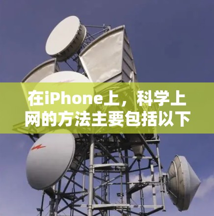 在iPhone上,科学上网的方法主要包括以下几种 在iPhone上,科学上网的方法主要包括以下几种