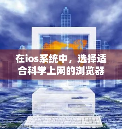 在ios系统中,选择适合科学上网的浏览器,你可以根据自己的需求和功能需求来选择。以下是一些推荐的浏览器及其适合的科学用途 在ios系统中,选择适合科学上网的浏览器,你可以根据自己的需求和功能需求来选择。以下是一些推荐的浏览器及其适合的科学用途