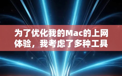 为了优化我的Mac的上网体验,我考虑了多种工具,每个工具都有其特定的适用场景和特点。以下是根据我的需求和考虑因素整理的步骤和建议 为了优化我的Mac的上网体验,我考虑了多种工具,每个工具都有其特定的适用场景和特点。以下是根据我的需求和考虑因素整理的步骤和建议