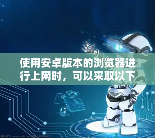 使用安卓版本的浏览器进行上网时,可以采取以下步骤来确保安全和稳定性 使用安卓版本的浏览器进行上网时,可以采取以下步骤来确保安全和稳定性