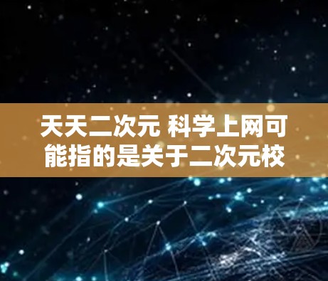 天天二次元 科学上网可能指的是关于二次元校园和科学上网的互动、学习或文化内容。如果是指二次元校园中的科技活动、科学课程或网络学习,那么以下是一些可能的解释和回答 天天二次元 科学上网可能指的是关于二次元校园和科学上网的互动、学习或文化内容。如果是指二次元校园中的科技活动、科学课程或网络学习,那么以下是一些可能的解释和回答