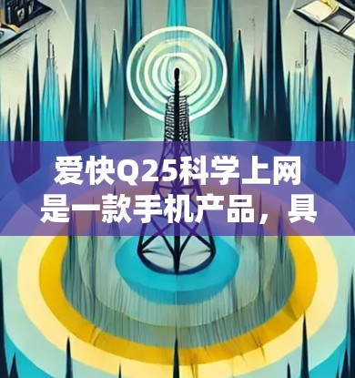爱快Q25科学上网是一款手机产品，具体型号和品牌尚未公开。以下是一些可能的相关信息