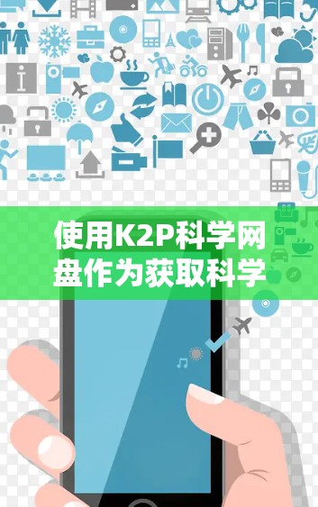使用K2P科学网盘作为获取科学资料和文件的工具，需要遵循以下步骤来确保安全和高效