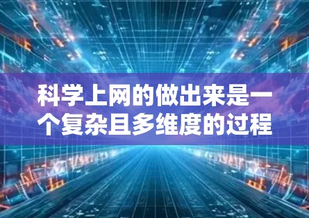 科学上网的做出来是一个复杂且多维度的过程，涉及技术、基础设施、应用和社会环境等多个方面。以下是对这一过程的分步骤解释