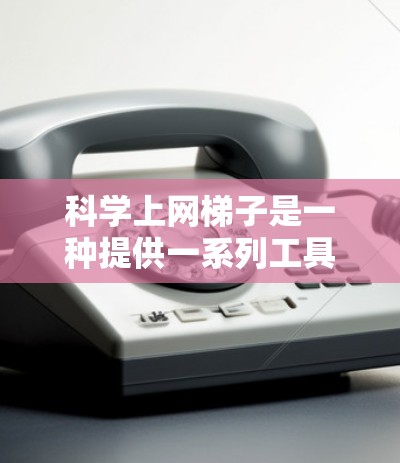 科学上网梯子是一种提供一系列工具和资源的平台或应用程序，旨在帮助用户在科学领域中更高效地使用互联网。以下是根据搜索结果整理的一些相关信息