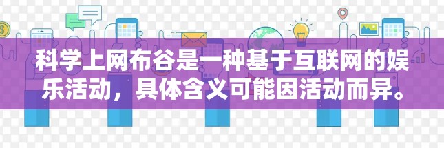 科学上网布谷是一种基于互联网的娱乐活动,具体含义可能因活动而异。如果你指的是科学上网布谷,通常是指在特定的时间段或主题下,通过互联网发送或互动。以下是一些可能的解释和建议 科学上网布谷是一种基于互联网的娱乐活动,具体含义可能因活动而异。如果你指的是科学上网布谷,通常是指在特定的时间段或主题下,通过互联网发送或互动。以下是一些可能的解释和建议