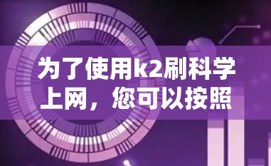 为了使用k2刷科学上网,您可以按照以下步骤进行操作 为了使用k2刷科学上网,您可以按照以下步骤进行操作