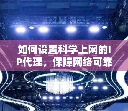 如何设置科学上网的IP代理,保障网络可靠连接的关键 如何设置科学上网的IP代理,保障网络可靠连接的关键