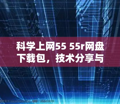 科学上网55 55r网盘下载包，技术分享与学习资源
