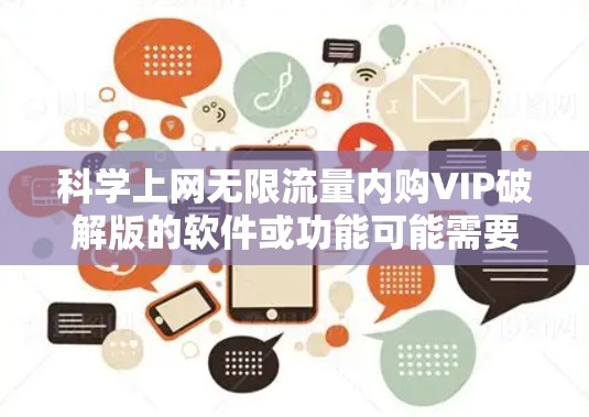 科学上网无限流量内购VIP破解版的软件或功能可能需要具体说明,因为这取决于具体的功能和需求。以下是一些可能的解释和建议 科学上网无限流量内购VIP破解版的软件或功能可能需要具体说明,因为这取决于具体的功能和需求。以下是一些可能的解释和建议