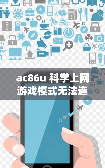 ac86u 科学上网游戏模式无法连接的问题通常涉及多个因素，包括设备系统、网络、信号强度、通话设置等。以下是逐步排查和解决问题的方法