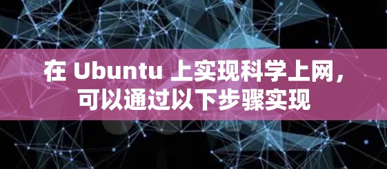 在 Ubuntu 上实现科学上网,可以通过以下步骤实现 在 Ubuntu 上实现科学上网,可以通过以下步骤实现