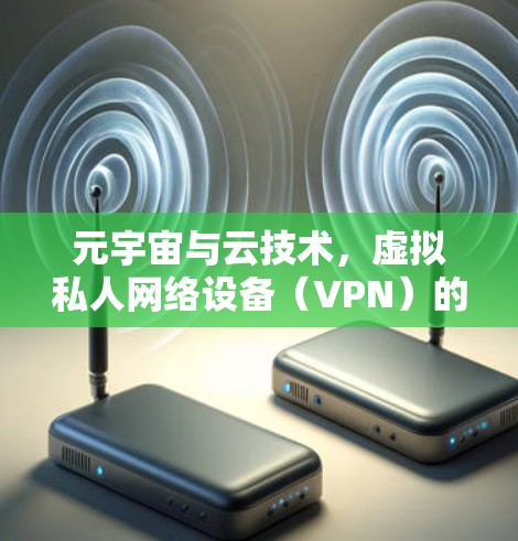 元宇宙与云技术,虚拟私人网络设备(VPN)的未来探索 元宇宙与云技术,虚拟私人网络设备(VPN)的未来探索