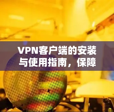 VPN客户端的安装与使用指南，保障网络安全的实用技巧
