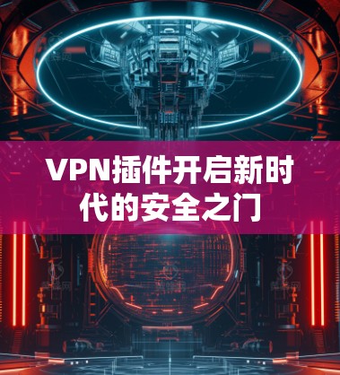 VPN插件开启新时代的安全之门 VPN插件开启新时代的安全之门