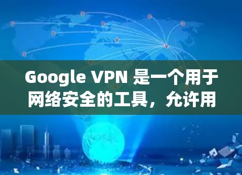 Google VPN 是一个用于网络安全的工具，允许用户在互联网上进行在线访问，同时保护个人隐私。它通过加密传输将用户的数据和流量加密，防止被误解为恶意活动