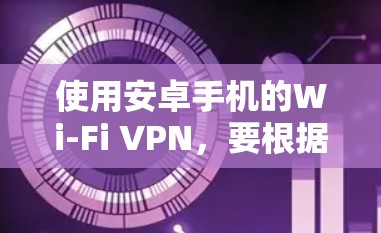使用安卓手机的Wi-Fi VPN,要根据手机品牌和配置来决定是否可用。以下是详细的步骤和注意事项 使用安卓手机的Wi-Fi VPN,要根据手机品牌和配置来决定是否可用。以下是详细的步骤和注意事项