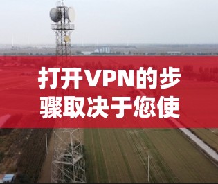 打开VPN的步骤取决于您使用的VPN服务类型和平台。以下是几种常见的操作方法 打开VPN的步骤取决于您使用的VPN服务类型和平台。以下是几种常见的操作方法