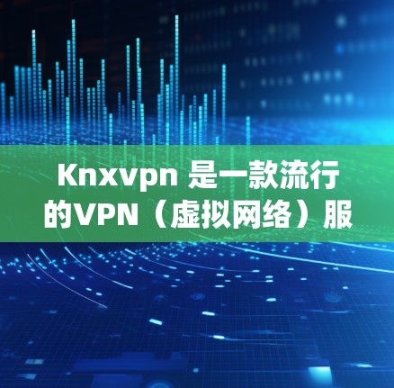 Knxvpn 是一款流行的VPN（虚拟网络）服务，旨在为用户提供一个安全、可靠的网络连接。它通过加密技术传输数据，确保用户在不被物理设备监控的情况下，能够访问互联网资源