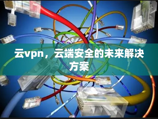 云vpn，云端安全的未来解决方案
