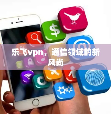 乐飞vpn，通信领域的新风尚