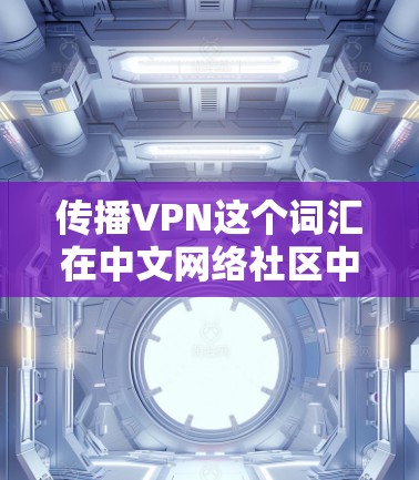 传播VPN这个词汇在中文网络社区中比较常见，通常指的是一种通过某种方式传播VPN技术或项目的技术。具体来说，它可能指的是以下几种情况