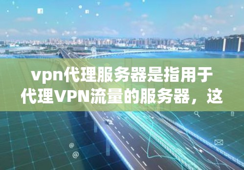 vpn代理服务器是指用于代理VPN流量的服务器，这些服务器通常具备较高的安全性、稳定性以及可用性。以下是关于vpn代理服务器的一些关键信息和内容