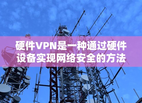 硬件VPN是一种通过硬件设备实现网络安全的方法,利用加密技术在网络层进行数据传输和管理。以下是对硬件VPN的详细分析 硬件VPN是一种通过硬件设备实现网络安全的方法,利用加密技术在网络层进行数据传输和管理。以下是对硬件VPN的详细分析