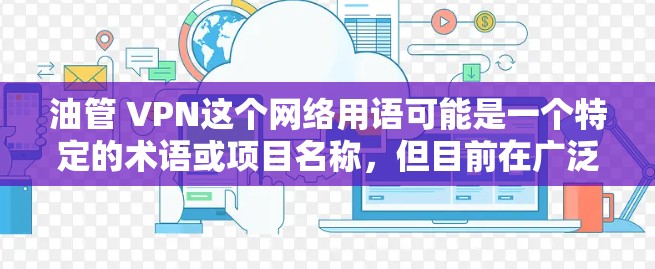 油管 VPN这个网络用语可能是一个特定的术语或项目名称，但目前在广泛使用中，可能与油管 VPN术语有关。具体含义可能因语境而异，以下是几种可能的解释