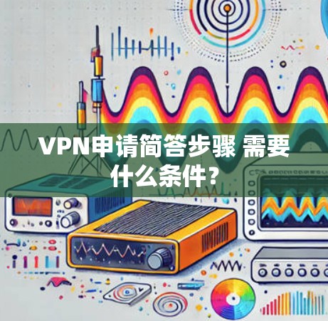 VPN申请简答步骤 需要什么条件? VPN申请简答步骤 需要什么条件?