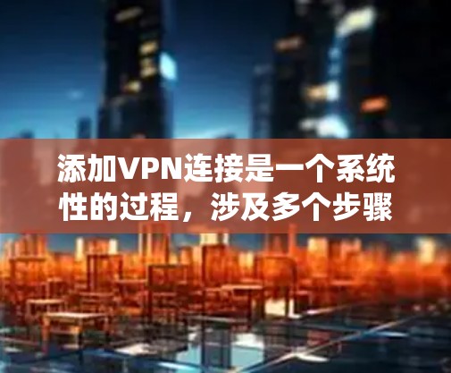 添加VPN连接是一个系统性的过程,涉及多个步骤和技能。以下是一个清晰、分步的指南,帮助您顺利完成添加VPN连接的过程 添加VPN连接是一个系统性的过程,涉及多个步骤和技能。以下是一个清晰、分步的指南,帮助您顺利完成添加VPN连接的过程
