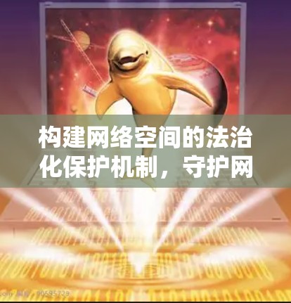 构建网络空间的法治化保护机制,守护网络空间的清朗环境 构建网络空间的法治化保护机制,守护网络空间的清朗环境