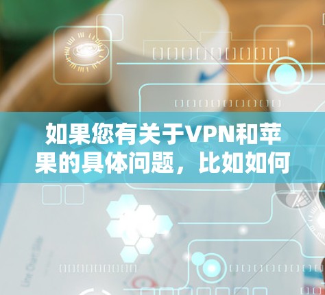 如果您有关于VPN和苹果的具体问题,比如如何使用VPN、苹果的网络安全措施,或者其他相关话题,欢迎进一步说明,我会尽力帮助您解答! 如果您有关于VPN和苹果的具体问题,比如如何使用VPN、苹果的网络安全措施,或者其他相关话题,欢迎进一步说明,我会尽力帮助您解答!