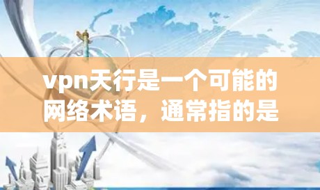 vpn天行是一个可能的网络术语,通常指的是VPN天行,即VPN的天行或天行作为VPN服务的名称。然而,由于这个词的常见性,它可能指的是某种特定的VPN解决方案、应用或技术。以下是一些可能的解释和建议 vpn天行是一个可能的网络术语,通常指的是VPN天行,即VPN的天行或天行作为VPN服务的名称。然而,由于这个词的常见性,它可能指的是某种特定的VPN解决方案、应用或技术。以下是一些可能的解释和建议