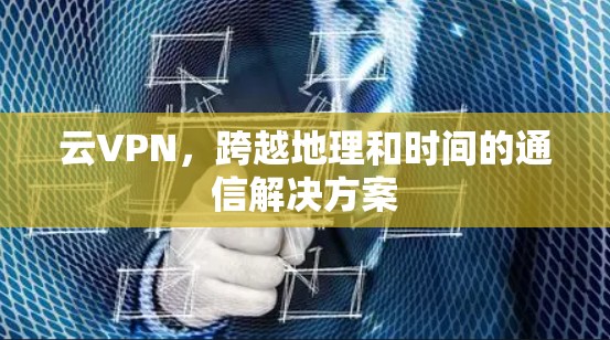 云VPN,跨越地理和时间的通信解决方案 云VPN,跨越地理和时间的通信解决方案