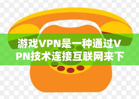 游戏VPN是一种通过VPN技术连接互联网来下载游戏的软件，通常用于在没有真实互联网的情况下下载游戏。以下是关于游戏VPN的详细介绍