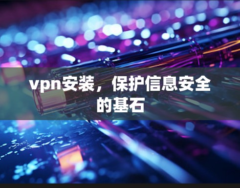 vpn安装,保护信息安全的基石 vpn安装,保护信息安全的基石