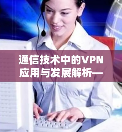 通信技术中的VPN应用与发展解析—从技术到未来 通信技术中的VPN应用与发展解析—从技术到未来