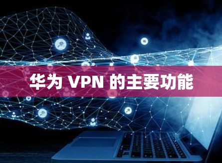 华为 VPN 的主要功能 华为 VPN 的主要功能