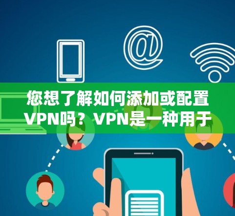 您想了解如何添加或配置VPN吗？VPN是一种用于在线安全、视频会议、文件传输等的加密通信工具。以下是一个基本的VPN配置步骤，帮助您添加和使用VPN